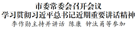 市委常委會(huì)召開會(huì)議學(xué)習(xí)貫徹習(xí)近平總書記近期重要講話精神
