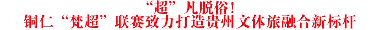“超”凡脫俗！銅仁“梵超”聯(lián)賽致力打造貴州文體旅融合新標(biāo)桿
