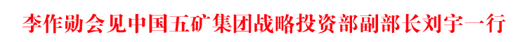李作勛會見中國五礦集團(tuán)戰(zhàn)略投資部副部長劉宇一行