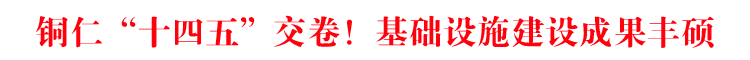 铜仁“十四五”交卷！基础设施建设成果丰硕