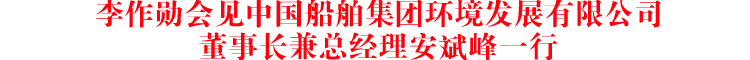 李作勋会见中国船舶集团环境发展有限公司董事长兼总经理安斌峰一行