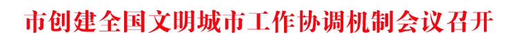 市创建全国文明城市工作协调机制会议召开