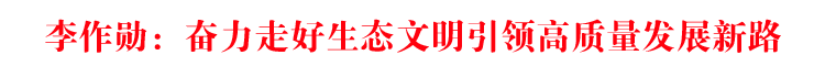 李作勛: 堅(jiān)定沿著習(xí)近平總書(shū)記指引的方向前進(jìn) 奮力走好生態(tài)文明引領(lǐng)高質(zhì)量發(fā)展新路