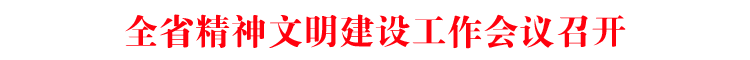 全省精神文明建设工作会议召开 徐麟出席并讲话 李炳军主持