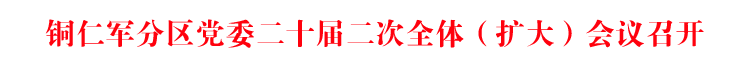 铜仁军分区党委二十届二次全体（扩大）会议召开