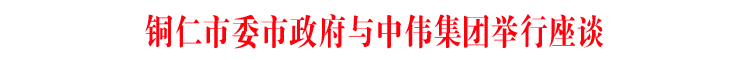 铜仁市委市政府与中伟集团举行座谈