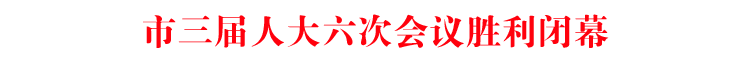 市三届人大六次会议胜利闭幕