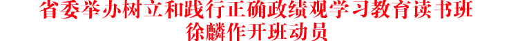 省委举办树立和践行正确政绩观学习教育读书班 徐麟作开班动员