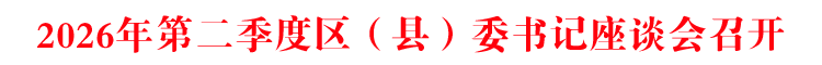 2026年第二季度区（县）委书记座谈会召开