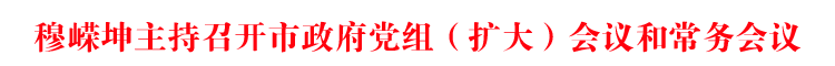 穆嵘坤主持召开市政府党组(扩大)会议和常务会议