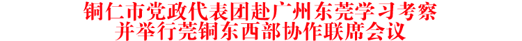 铜仁市党政代表团赴广州东莞学习考察并举行莞铜东西部协作联席会议