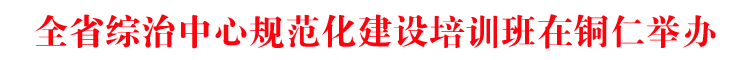 全省综治中心规范化建设培训班在铜仁举办 马汉成出席开班式并讲话