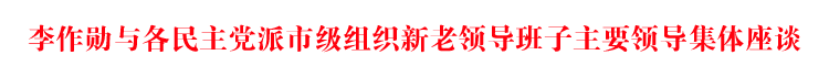 李作勋与各民主党派市级组织新老领导班子主要领导集体座谈