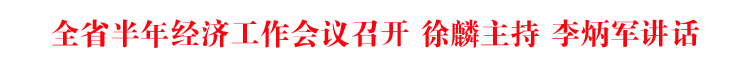 全省半年经济工作会议召开 徐麟主持 李炳军讲话