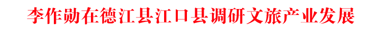 李作勋在德江县江口县调研文旅产业发展