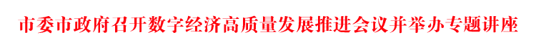 市委市政府召开数字经济高质量发展推进会议并举办专题讲座